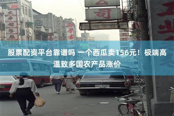股票配资平台靠谱吗 一个西瓜卖156元！极端高温致多国农产品涨价