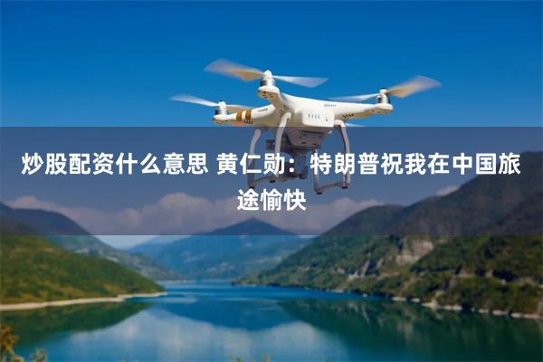 炒股配资什么意思 黄仁勋：特朗普祝我在中国旅途愉快