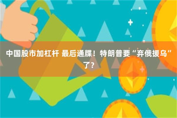 中国股市加杠杆 最后通牒！特朗普要“弃俄援乌”了？