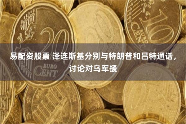 易配资股票 泽连斯基分别与特朗普和吕特通话，讨论对乌军援
