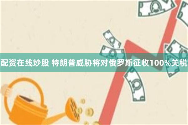 配资在线炒股 特朗普威胁将对俄罗斯征收100%关税