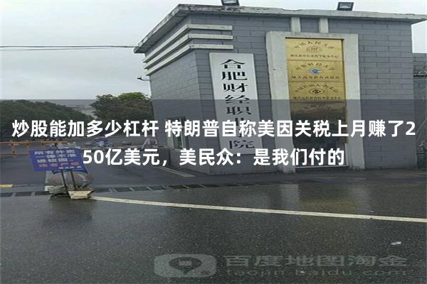 炒股能加多少杠杆 特朗普自称美因关税上月赚了250亿美元，美民众：是我们付的