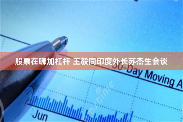 股票在哪加杠杆 王毅同印度外长苏杰生会谈
