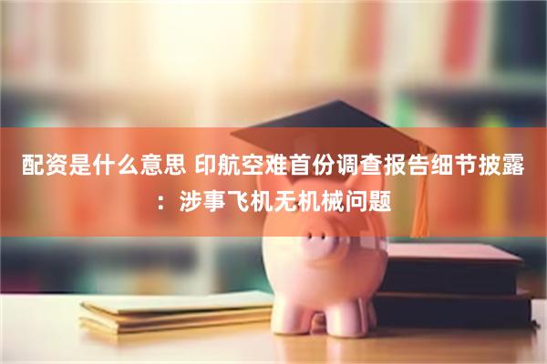 配资是什么意思 印航空难首份调查报告细节披露：涉事飞机无机械问题