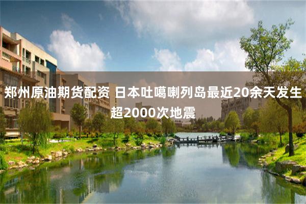 郑州原油期货配资 日本吐噶喇列岛最近20余天发生超2000次地震