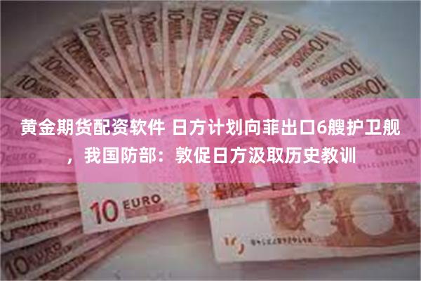 黄金期货配资软件 日方计划向菲出口6艘护卫舰，我国防部：敦促日方汲取历史教训