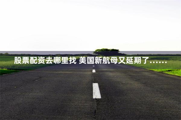 股票配资去哪里找 美国新航母又延期了……