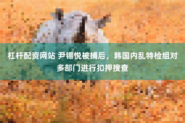 杠杆配资网站 尹锡悦被捕后，韩国内乱特检组对多部门进行扣押搜查