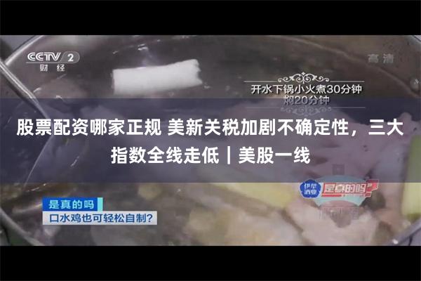股票配资哪家正规 美新关税加剧不确定性，三大指数全线走低｜美股一线