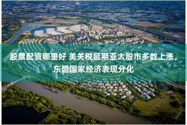 股票配资哪里好 美关税延期亚太股市多数上涨，东盟国家经济表现分化