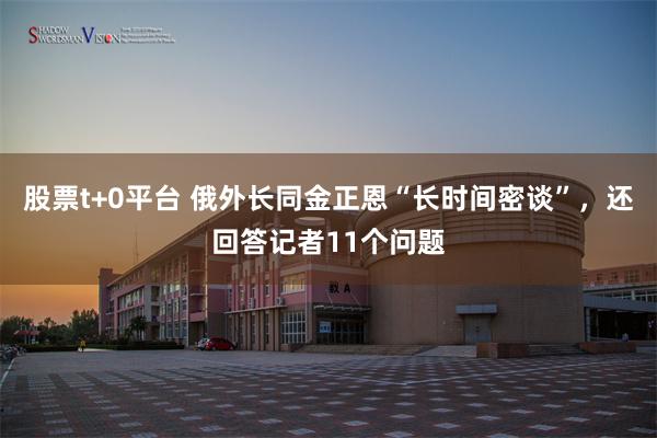股票t+0平台 俄外长同金正恩“长时间密谈”，还回答记者11个问题