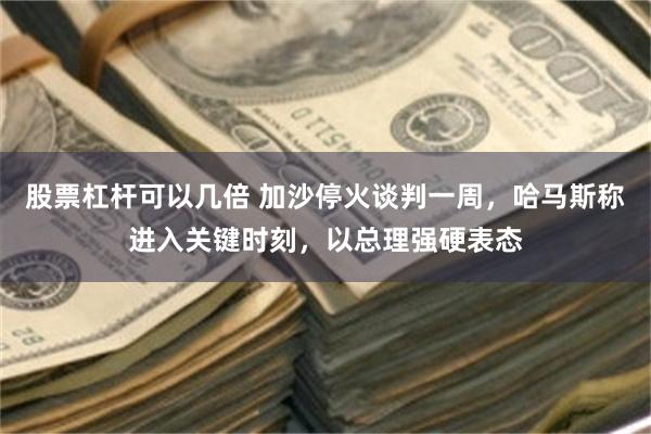 股票杠杆可以几倍 加沙停火谈判一周，哈马斯称进入关键时刻，以总理强硬表态