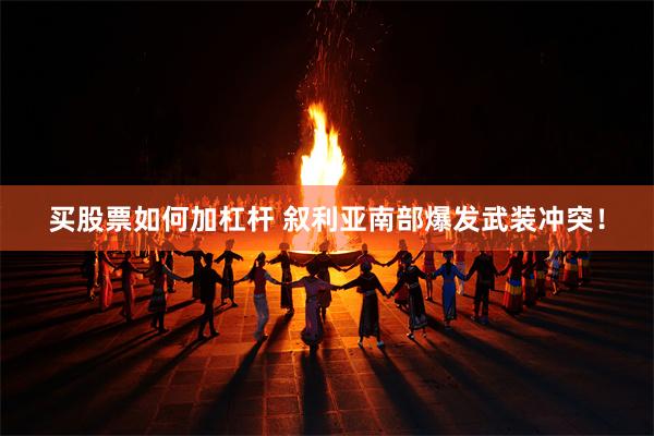 买股票如何加杠杆 叙利亚南部爆发武装冲突！