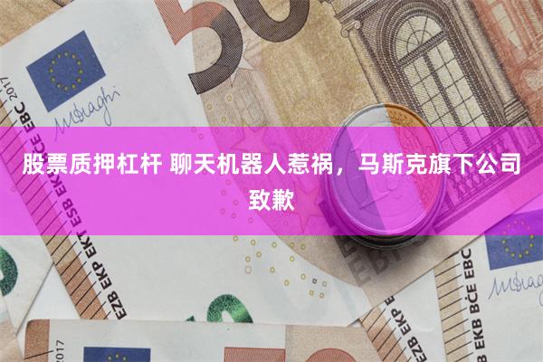 股票质押杠杆 聊天机器人惹祸，马斯克旗下公司致歉