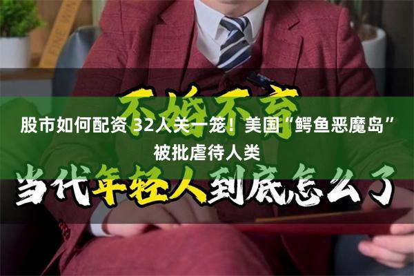 股市如何配资 32人关一笼！美国“鳄鱼恶魔岛”被批虐待人类