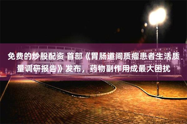 免费的炒股配资 首部《胃肠道间质瘤患者生活质量调研报告》发布，药物副作用成最大困扰