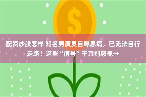 配资炒股怎样 知名男演员自曝患病，已无法自行走路！这些“信号”千万别忽视→