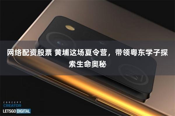 网络配资股票 黄埔这场夏令营，带领粤东学子探索生命奥秘