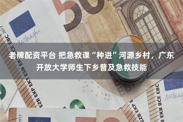 老牌配资平台 把急救课“种进”河源乡村,广东开放大学师生下乡普及急救技能