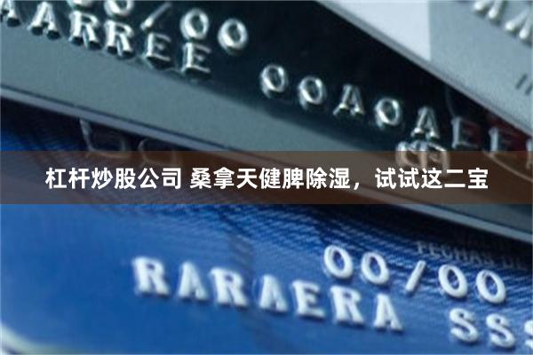 杠杆炒股公司 桑拿天健脾除湿，试试这二宝