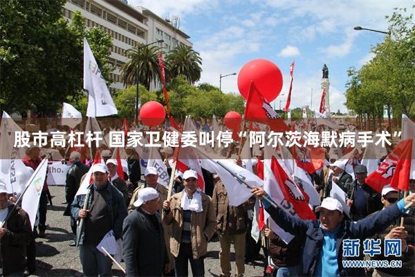 股市高杠杆 国家卫健委叫停“阿尔茨海默病手术”