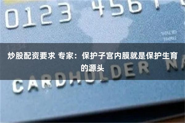 炒股配资要求 专家：保护子宫内膜就是保护生育的源头