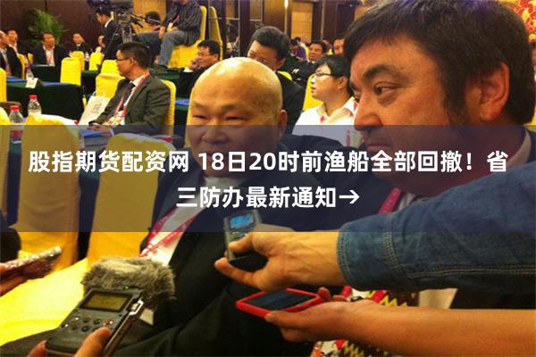 股指期货配资网 18日20时前渔船全部回撤！省三防办最新通知→