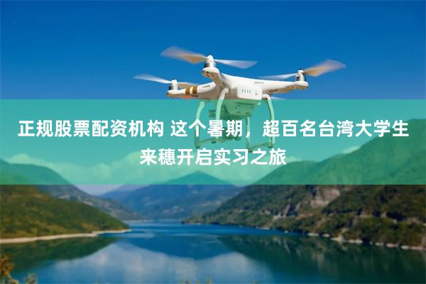 正规股票配资机构 这个暑期，超百名台湾大学生来穗开启实习之旅