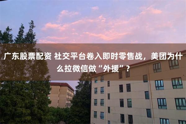 广东股票配资 社交平台卷入即时零售战，美团为什么拉微信做“外援”？