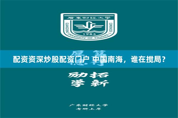配资资深炒股配资门户 中国南海，谁在搅局？