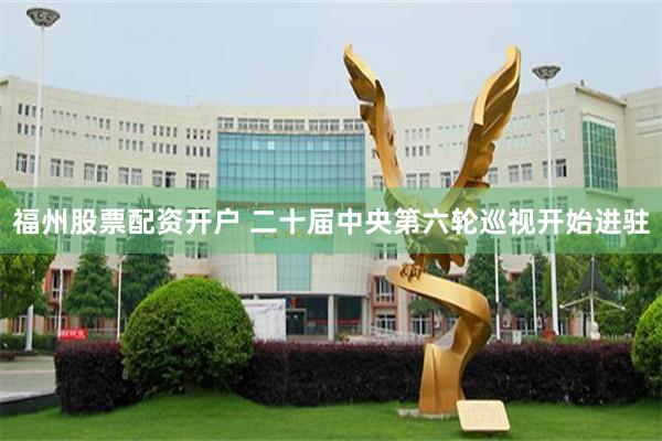 福州股票配资开户 二十届中央第六轮巡视开始进驻