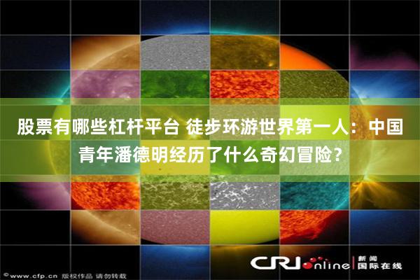 股票有哪些杠杆平台 徒步环游世界第一人：中国青年潘德明经历了什么奇幻冒险？