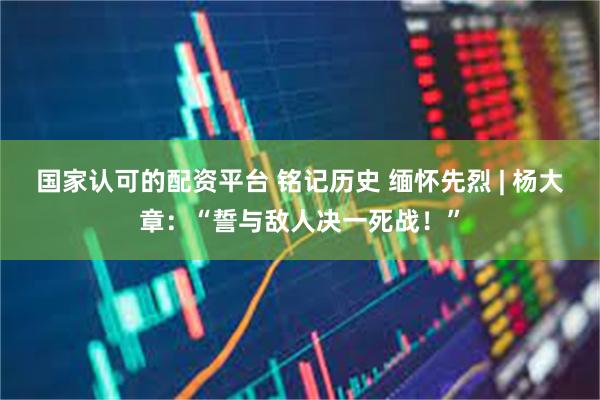 国家认可的配资平台 铭记历史 缅怀先烈 | 杨大章：“誓与敌人决一死战！”