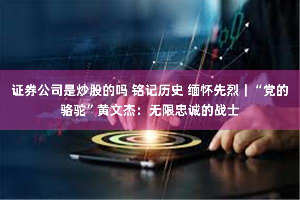 证券公司是炒股的吗 铭记历史 缅怀先烈｜“党的骆驼”黄文杰：无限忠诚的战士