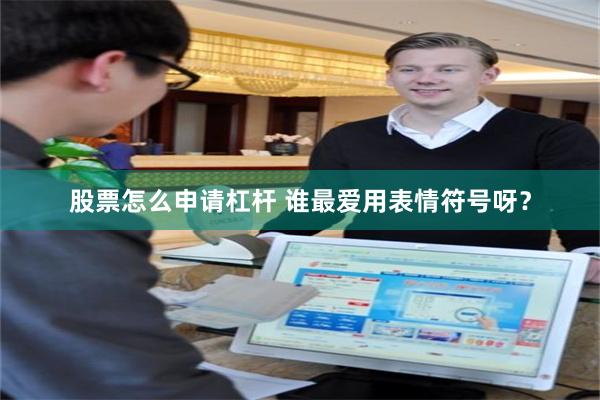 股票怎么申请杠杆 谁最爱用表情符号呀？