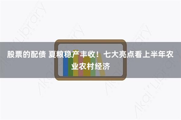 股票的配债 夏粮稳产丰收！七大亮点看上半年农业农村经济