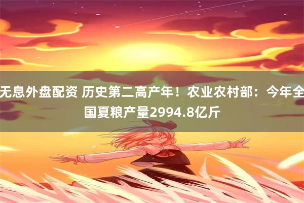 无息外盘配资 历史第二高产年！农业农村部：今年全国夏粮产量2994.8亿斤