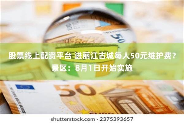 股票线上配资平台 进丽江古城每人50元维护费？景区：8月1日开始实施