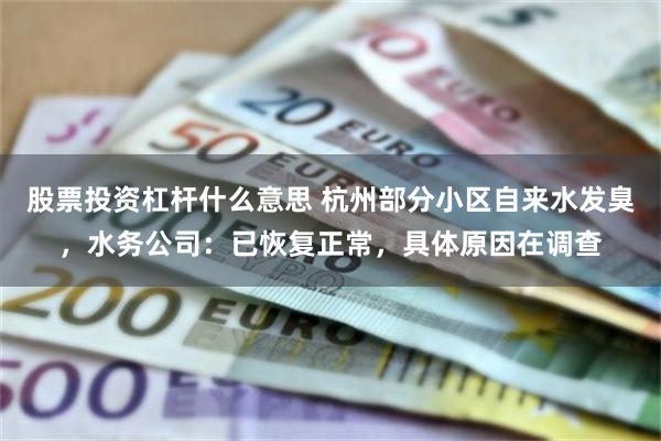 股票投资杠杆什么意思 杭州部分小区自来水发臭，水务公司：已恢复正常，具体原因在调查