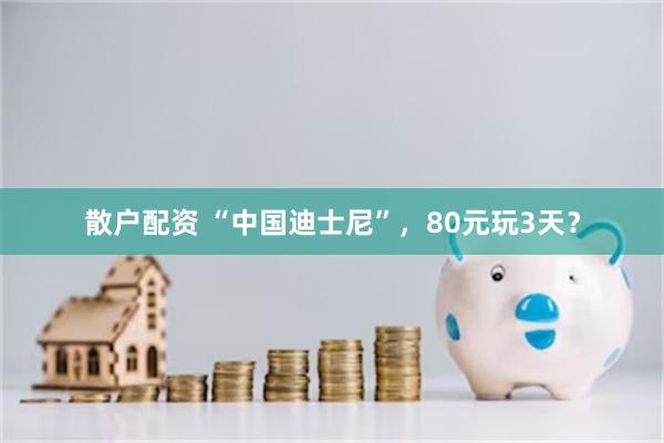 散户配资 “中国迪士尼”，80元玩3天？