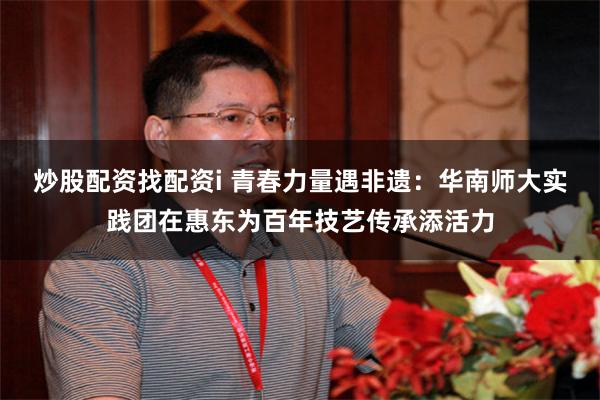 炒股配资找配资i 青春力量遇非遗：华南师大实践团在惠东为百年技艺传承添活力