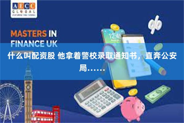 什么叫配资股 他拿着警校录取通知书，直奔公安局……