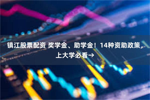 镇江股票配资 奖学金、助学金！14种资助政策，上大学必看→