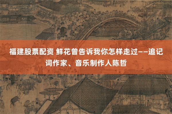 福建股票配资 鲜花曾告诉我你怎样走过——追记词作家、音乐制作人陈哲