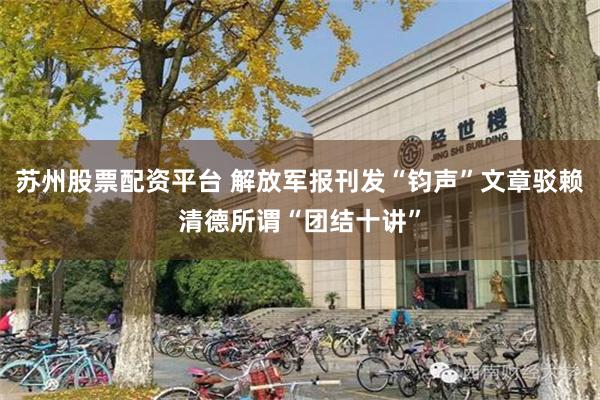 苏州股票配资平台 解放军报刊发“钧声”文章驳赖清德所谓“团结十讲”