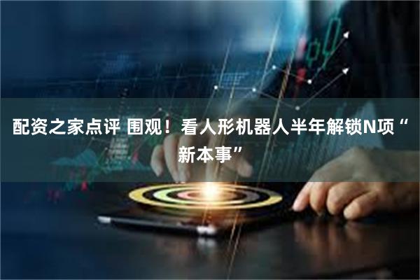 配资之家点评 围观！看人形机器人半年解锁N项“新本事”