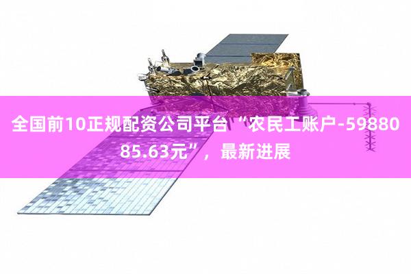 全国前10正规配资公司平台 “农民工账户-5988085.63元”，最新进展