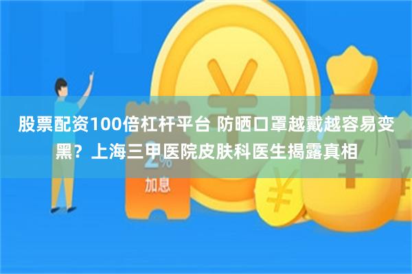 股票配资100倍杠杆平台 防晒口罩越戴越容易变黑？上海三甲医院皮肤科医生揭露真相