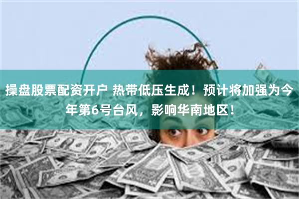 操盘股票配资开户 热带低压生成！预计将加强为今年第6号台风，影响华南地区！