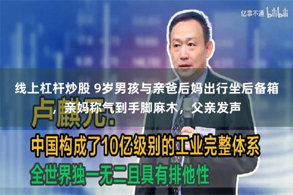 线上杠杆炒股 9岁男孩与亲爸后妈出行坐后备箱，亲妈称气到手脚麻木，父亲发声